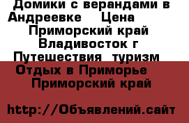 Домики с верандами в Андреевке  › Цена ­ 500 - Приморский край, Владивосток г. Путешествия, туризм » Отдых в Приморье   . Приморский край